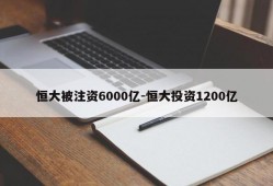 恒大被注资6000亿-恒大投资1200亿