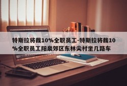 特斯拉将裁10%全职员工-特斯拉将裁10%全职员工阳泉郊区东林尖村坐几路车