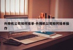 升降机公司如何接单-升降机公司如何接单操作