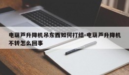 电葫芦升降机吊东西如何打结-电葫芦升降机不转怎么回事