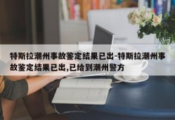 特斯拉潮州事故鉴定结果已出-特斯拉潮州事故鉴定结果已出,已给到潮州警方