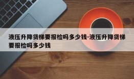 液压升降货梯要报检吗多少钱-液压升降货梯要报检吗多少钱