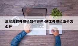 高层没有升降机如何运料-施工升降机没卡怎么开