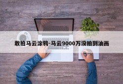 敢拍马云涂鸦-马云9000万没拍到油画