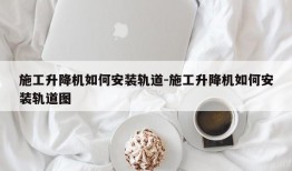 施工升降机如何安装轨道-施工升降机如何安装轨道图