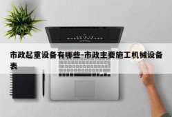 市政起重设备有哪些-市政主要施工机械设备表