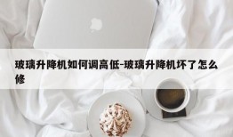 玻璃升降机如何调高低-玻璃升降机坏了怎么修