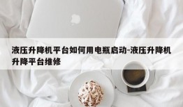 液压升降机平台如何用电瓶启动-液压升降机升降平台维修