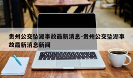 贵州公交坠湖事故最新消息-贵州公交坠湖事故最新消息新闻