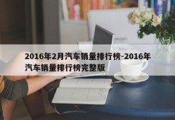 2016年2月汽车销量排行榜-2016年汽车销量排行榜完整版