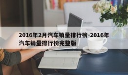 2016年2月汽车销量排行榜-2016年汽车销量排行榜完整版