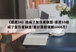 《速激10》拍成了复仇者联盟-速激10拍成了复仇者联盟!累计票房突破6000万!!