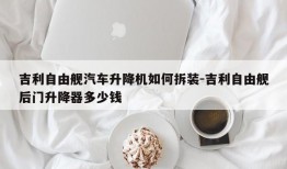 吉利自由舰汽车升降机如何拆装-吉利自由舰后门升降器多少钱