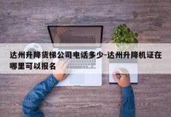 达州升降货梯公司电话多少-达州升降机证在哪里可以报名