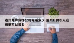 达州升降货梯公司电话多少-达州升降机证在哪里可以报名