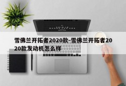 雪佛兰开拓者2020款-雪佛兰开拓者2020款发动机怎么样