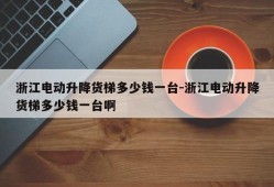 浙江电动升降货梯多少钱一台-浙江电动升降货梯多少钱一台啊