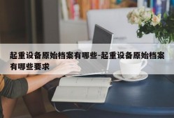 起重设备原始档案有哪些-起重设备原始档案有哪些要求