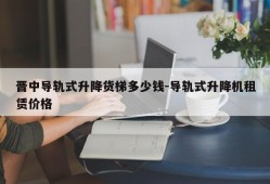 晋中导轨式升降货梯多少钱-导轨式升降机租赁价格