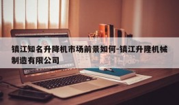 镇江知名升降机市场前景如何-镇江升隆机械制造有限公司