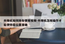 升降机如何停车使用视频-升降机怎样操作才能使停层位置准确