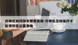 升降机如何停车使用视频-升降机怎样操作才能使停层位置准确