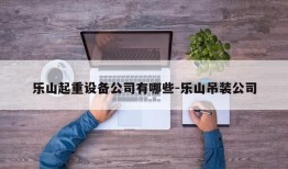 乐山起重设备公司有哪些-乐山吊装公司