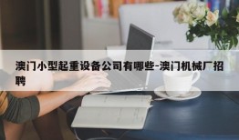 澳门小型起重设备公司有哪些-澳门机械厂招聘