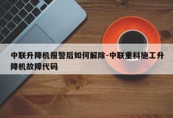 中联升降机报警后如何解除-中联重科施工升降机故障代码