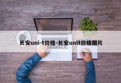 长安uni-t价格-长安unit价格图片