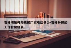 吉林液压升降货梯厂家电话多少-吉林升降式工作台价格表