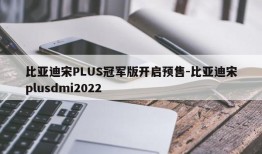 比亚迪宋PLUS冠军版开启预售-比亚迪宋plusdmi2022