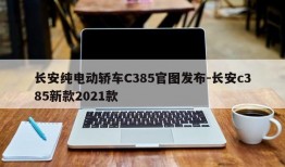 长安纯电动轿车C385官图发布-长安c385新款2021款