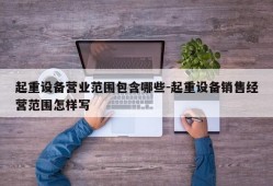 起重设备营业范围包含哪些-起重设备销售经营范围怎样写