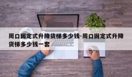 周口固定式升降货梯多少钱-周口固定式升降货梯多少钱一套