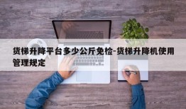 货梯升降平台多少公斤免检-货梯升降机使用管理规定