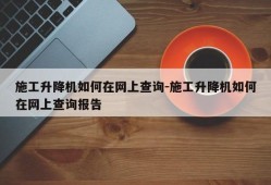 施工升降机如何在网上查询-施工升降机如何在网上查询报告