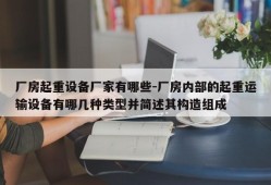 厂房起重设备厂家有哪些-厂房内部的起重运输设备有哪几种类型并简述其构造组成