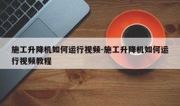 施工升降机如何运行视频-施工升降机如何运行视频教程