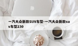 一汽大众新款SUV车型-一汽大众新款suv车型230