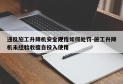 违反施工升降机安全规程如何处罚-施工升降机未经验收擅自投入使用