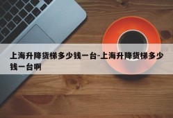 上海升降货梯多少钱一台-上海升降货梯多少钱一台啊