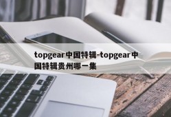 topgear中国特辑-topgear中国特辑贵州哪一集