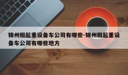 锦州租起重设备车公司有哪些-锦州租起重设备车公司有哪些地方