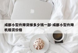 成都小型升降货梯多少钱一部-成都小型升降机租赁价格