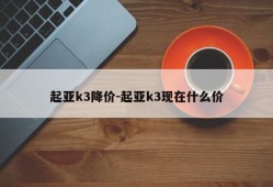 起亚k3降价-起亚k3现在什么价