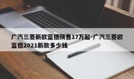 广汽三菱新欧蓝德预售17万起-广汽三菱欧蓝德2021新款多少钱