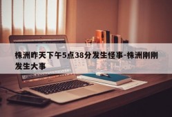 株洲昨天下午5点38分发生怪事-株洲刚刚发生大事