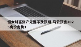 恒大财富资产处置不及预期-马云预言2025房价走势1