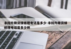 阜阳升降货梯修理电话是多少-阜阳升降货梯修理电话是多少啊